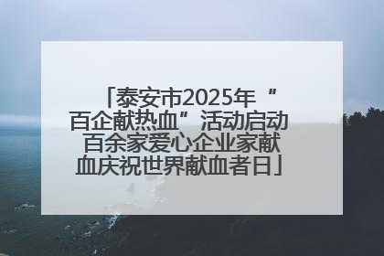 泰安市2025年“百企献热血”活动启动 百余家爱心企业家献血庆祝世界献血者日