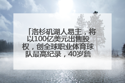 洛杉矶湖人易主，将以100亿美元出售股权，创全球职业体育球队最高纪录，40岁詹姆斯：还没打算退役