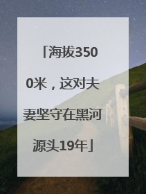 海拔3500米，这对夫妻坚守在黑河源头19年