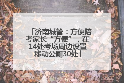 济南城管：方便陪考家长“方便”，在14处考场周边设置移动公厕30处
