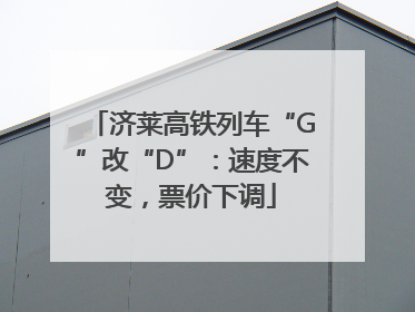 济莱高铁列车“G”改“D”：速度不变，票价下调