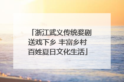 浙江武义传统婺剧送戏下乡 丰富乡村百姓夏日文化生活