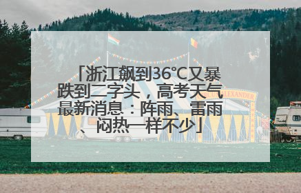 浙江飙到36℃又暴跌到二字头，高考天气最新消息：阵雨、雷雨、闷热一样不少