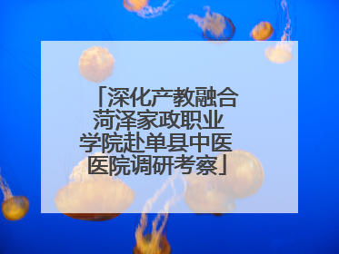深化产教融合 菏泽家政职业学院赴单县中医医院调研考察