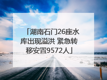 湖南石门26座水库出现溢洪 紧急转移安置9572人