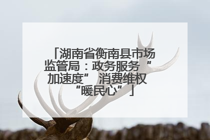 湖南省衡南县市场监管局：政务服务“加速度” 消费维权“暖民心”