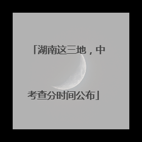 湖南这三地，中考查分时间公布
