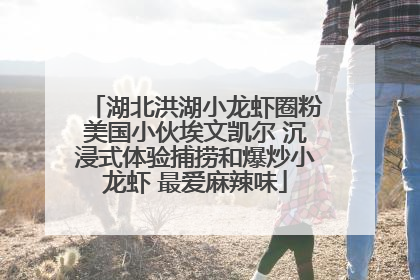 湖北洪湖小龙虾圈粉美国小伙埃文凯尔 沉浸式体验捕捞和爆炒小龙虾 最爱麻辣味