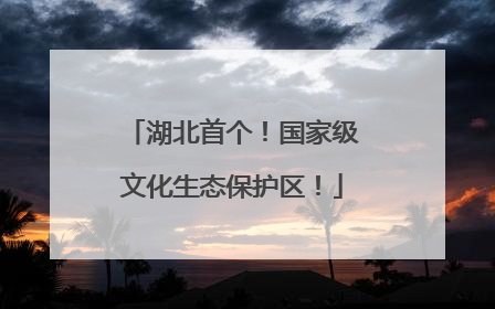 湖北首个！国家级文化生态保护区！
