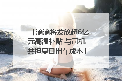 滴滴将发放超6亿元高温补贴 与司机共担夏日出车成本