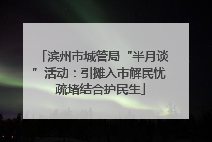 滨州市城管局“半月谈”活动：引摊入市解民忧 疏堵结合护民生