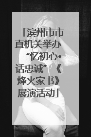 滨州市市直机关举办“忆初心•话忠诚”《烽火家书》展演活动