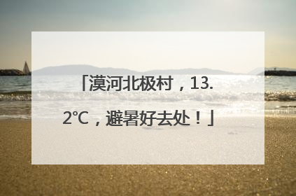 漠河北极村，13.2℃，避暑好去处！