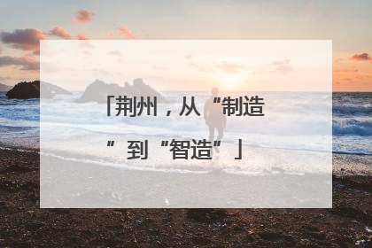 荆州，从“制造”到“智造”