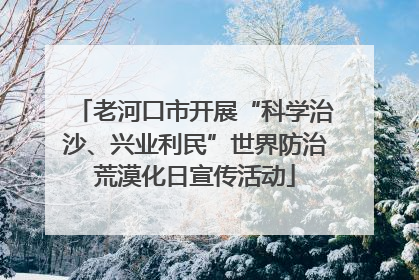 老河口市开展“科学治沙、兴业利民”世界防治荒漠化日宣传活动
