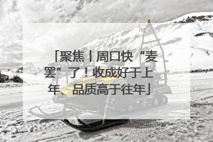 聚焦丨周口快“麦罢”了！收成好于上年、品质高于往年