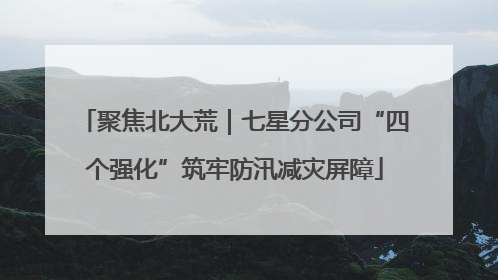 聚焦北大荒｜七星分公司“四个强化”筑牢防汛减灾屏障