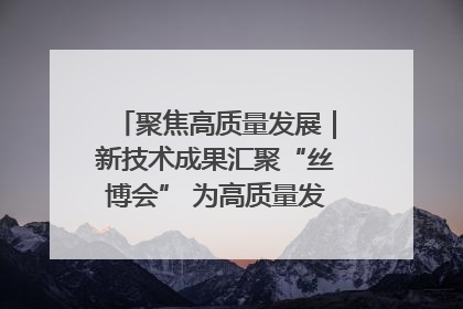 聚焦高质量发展｜新技术成果汇聚“丝博会” 为高质量发展注入新动能