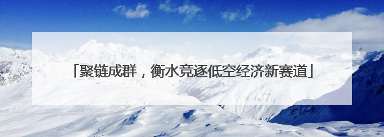 聚链成群，衡水竞逐低空经济新赛道