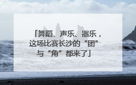 舞蹈、声乐、器乐，这场比赛长沙的“团”与“角”都来了