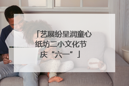艺展纷呈润童心 纸坊二小文化节庆“六一”
