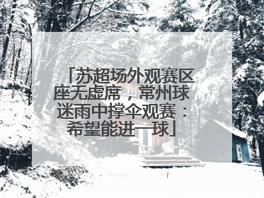 苏超场外观赛区座无虚席，常州球迷雨中撑伞观赛：希望能进一球