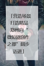 营造场景 打造精品 郑州向“微短剧创作之都”阔步迈进