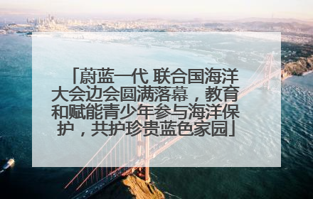 蔚蓝一代 联合国海洋大会边会圆满落幕，教育和赋能青少年参与海洋保护，共护珍贵蓝色家园
