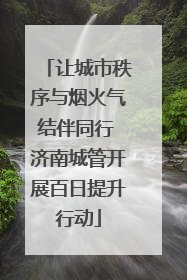让城市秩序与烟火气结伴同行 济南城管开展百日提升行动