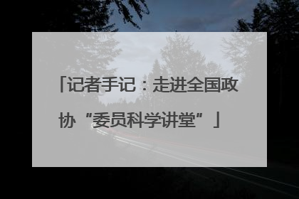 记者手记：走进全国政协“委员科学讲堂”