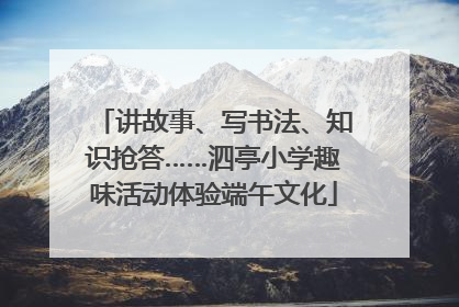 讲故事、写书法、知识抢答……泗亭小学趣味活动体验端午文化