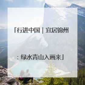 行进中国｜宜居锦州：绿水青山入画来