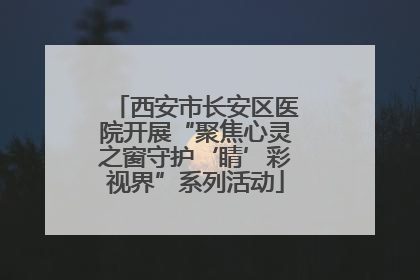 西安市长安区医院开展“聚焦心灵之窗守护‘睛’彩视界”系列活动