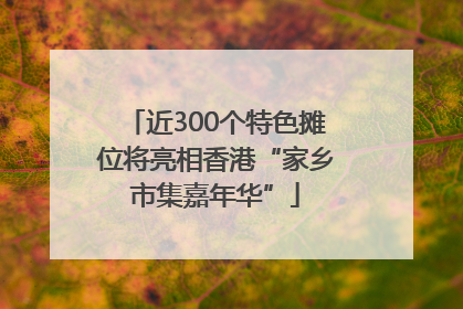 近300个特色摊位将亮相香港“家乡市集嘉年华”