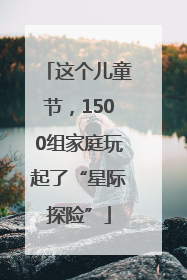 这个儿童节，1500组家庭玩起了“星际探险”