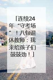 连续24年“守考场”！八旬退休教师：我来给孩子们鼓鼓劲！