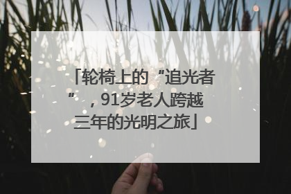 轮椅上的“追光者”，91岁老人跨越三年的光明之旅