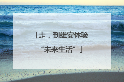 走，到雄安体验“未来生活”