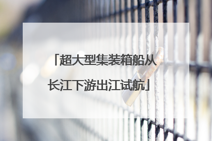超大型集装箱船从长江下游出江试航