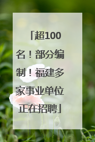 超100名！部分编制！福建多家事业单位正在招聘