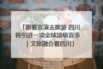 跟着赛演去旅游 四川将引进一项全球顶级赛事｜文旅融合看四川