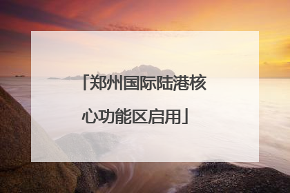 郑州国际陆港核心功能区启用