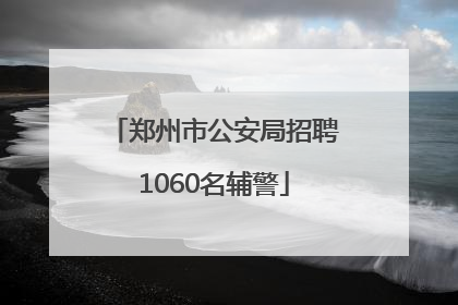 郑州市公安局招聘1060名辅警