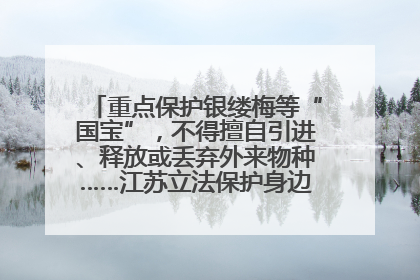重点保护银缕梅等“国宝”，不得擅自引进、释放或丢弃外来物种……江苏立法保护身边的生物“朋友圈”