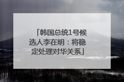 韩国总统1号候选人李在明：将稳定处理对华关系