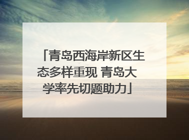 青岛西海岸新区生态多样重现 青岛大学率先切题助力