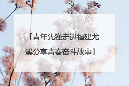 青年先锋走进福建尤溪分享青春奋斗故事