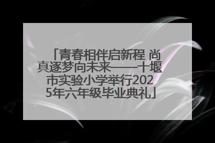 青春相伴启新程 尚真逐梦向未来——十堰市实验小学举行2025年六年级毕业典礼