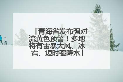 青海省发布强对流黄色预警！多地将有雷暴大风、冰雹、短时强降水