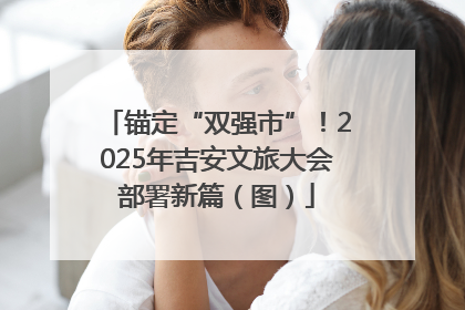 锚定“双强市”！2025年吉安文旅大会部署新篇（图）
